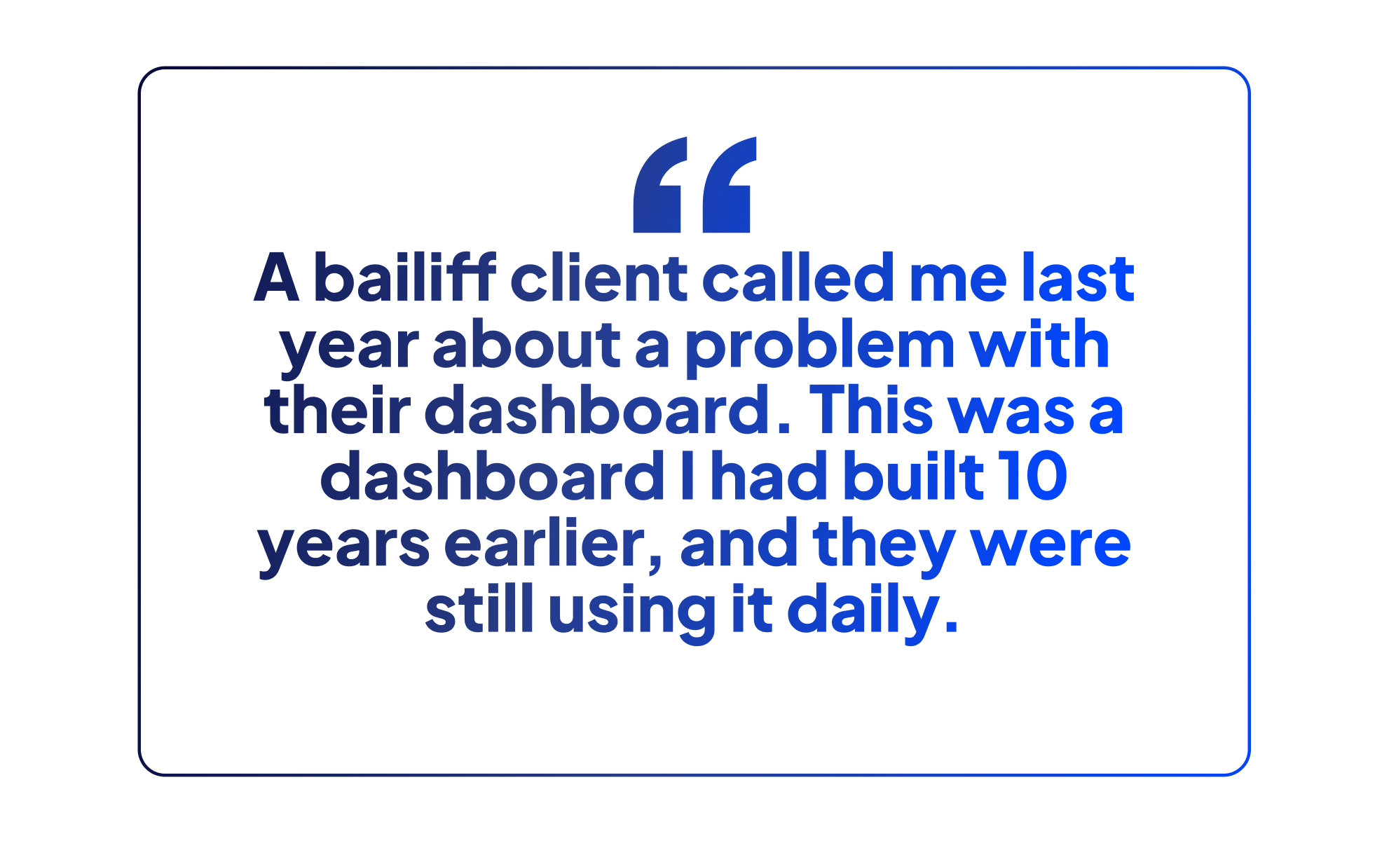 A bailiff client called me last year about a problem with their dashboard," he shares. "This was a dashboard I had built 10 years earlier, and they were still using it daily."
